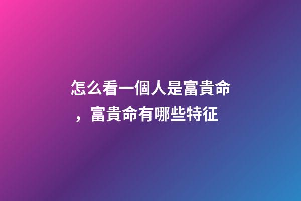 怎么看一個人是富貴命，富貴命有哪些特征